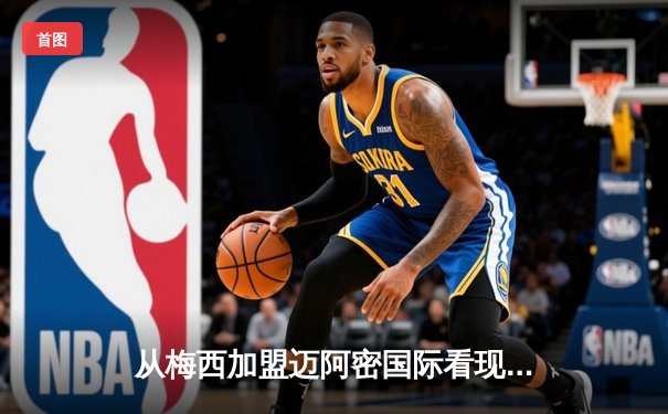 从梅西加盟迈阿密国际看现代体育商业版图重构与竞技价值博弈