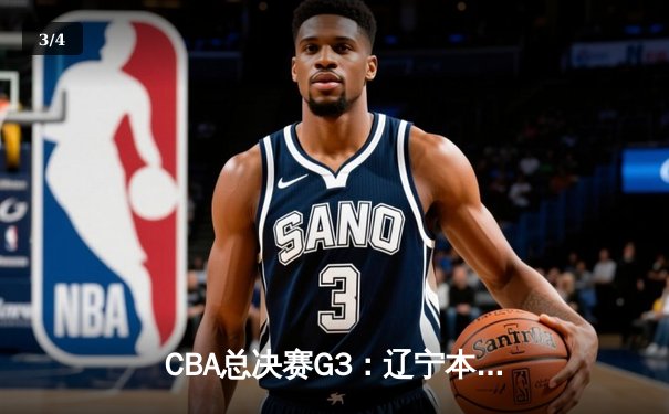 CBA总决赛G3：辽宁本钢力克新疆广汇，总比分2-1领先 - 3